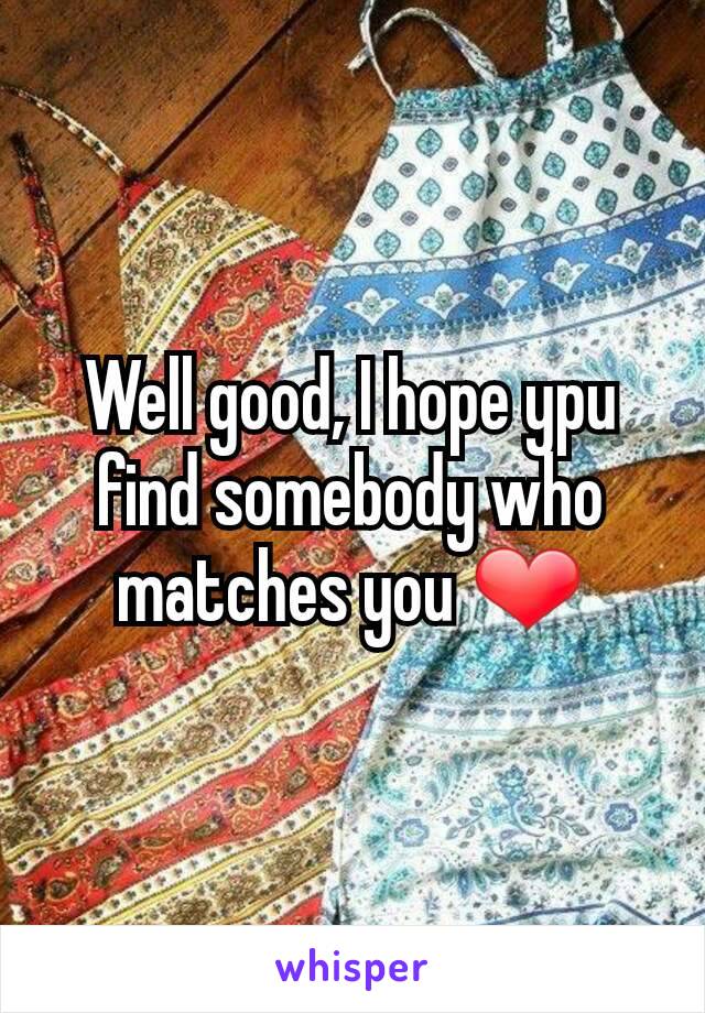 Well good, I hope ypu find somebody who matches you ❤