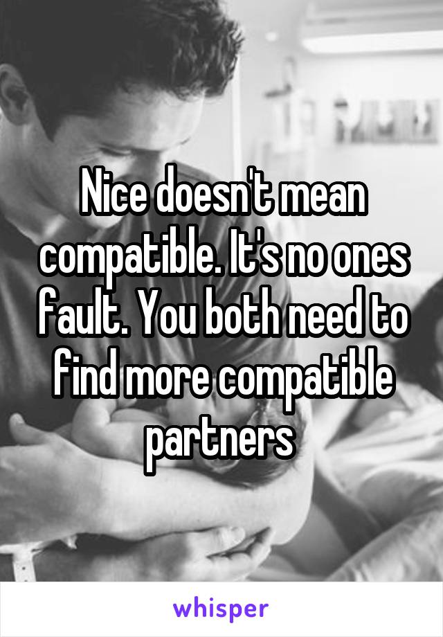 Nice doesn't mean compatible. It's no ones fault. You both need to find more compatible partners 