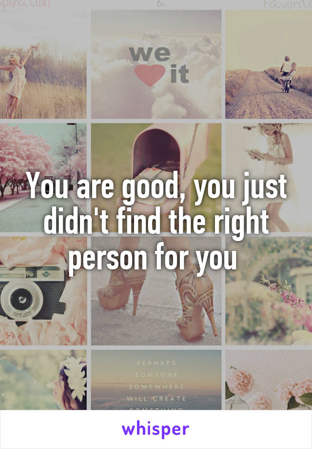 You are good, you just didn't find the right person for you 