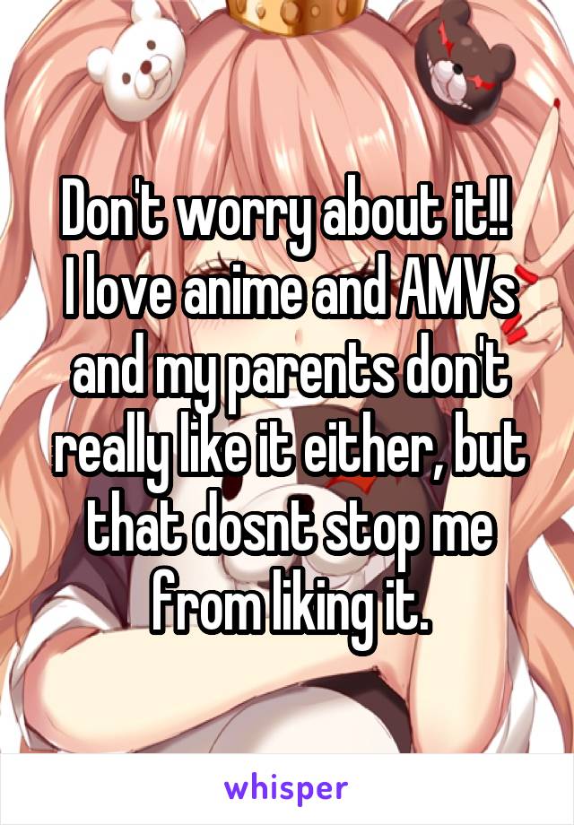 Don't worry about it!! 
I love anime and AMVs and my parents don't really like it either, but that dosnt stop me from liking it.