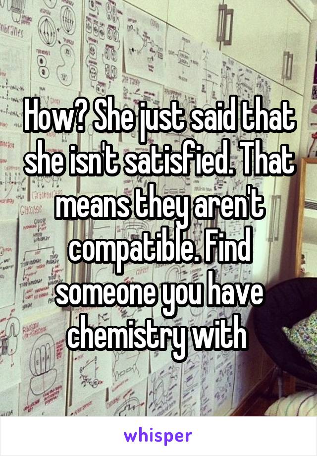 How? She just said that she isn't satisfied. That means they aren't compatible. Find someone you have chemistry with 