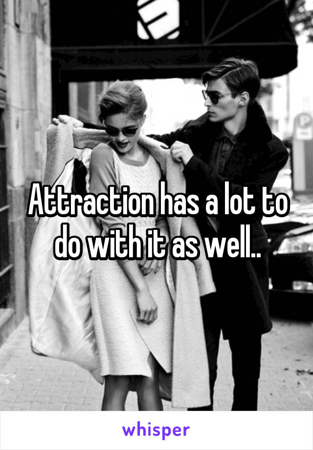 Attraction has a lot to do with it as well..