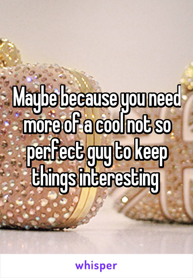 Maybe because you need more of a cool not so perfect guy to keep things interesting 