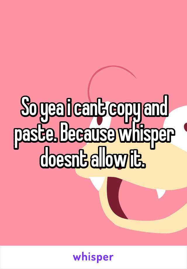 So yea i cant copy and paste. Because whisper doesnt allow it. 