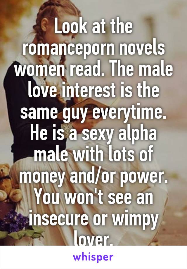 Look at the romance\porn novels women read. The male love interest is the same guy everytime. He is a sexy alpha male with lots of money and/or power. You won't see an insecure or wimpy lover.