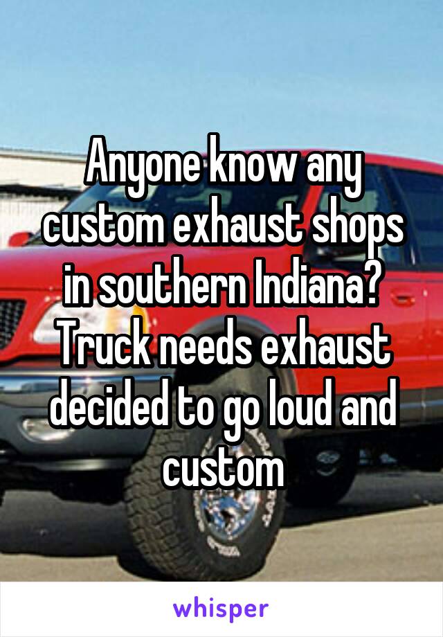 Anyone know any custom exhaust shops in southern Indiana? Truck needs exhaust decided to go loud and custom