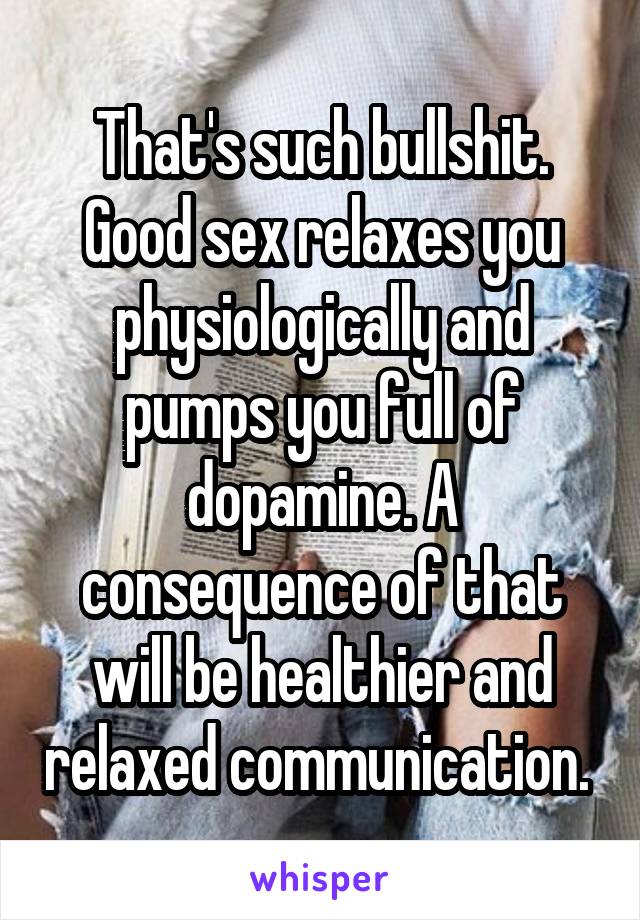 That's such bullshit. Good sex relaxes you physiologically and pumps you full of dopamine. A consequence of that will be healthier and relaxed communication. 