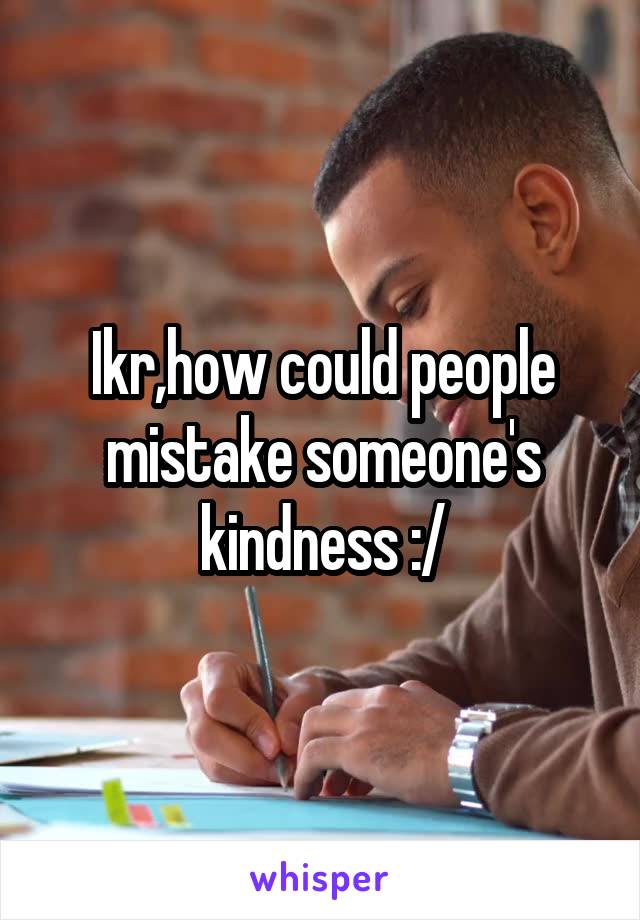 Ikr,how could people mistake someone's kindness :/