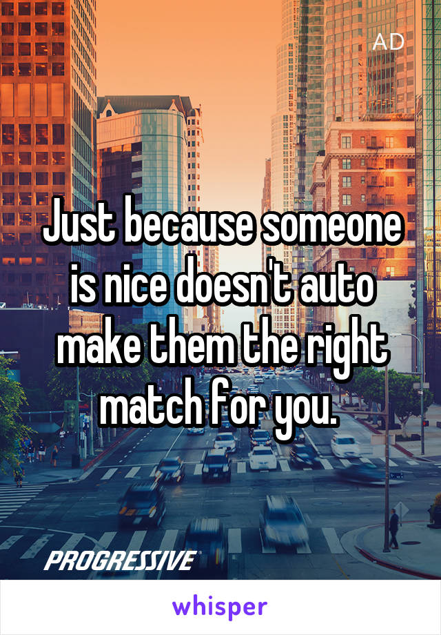 Just because someone is nice doesn't auto make them the right match for you. 