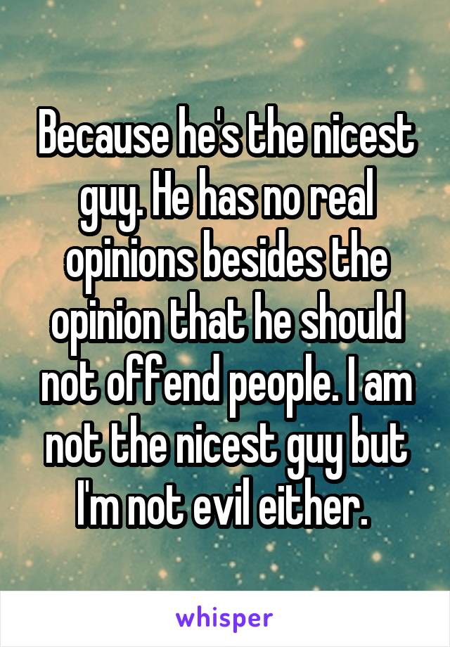 Because he's the nicest guy. He has no real opinions besides the opinion that he should not offend people. I am not the nicest guy but I'm not evil either. 