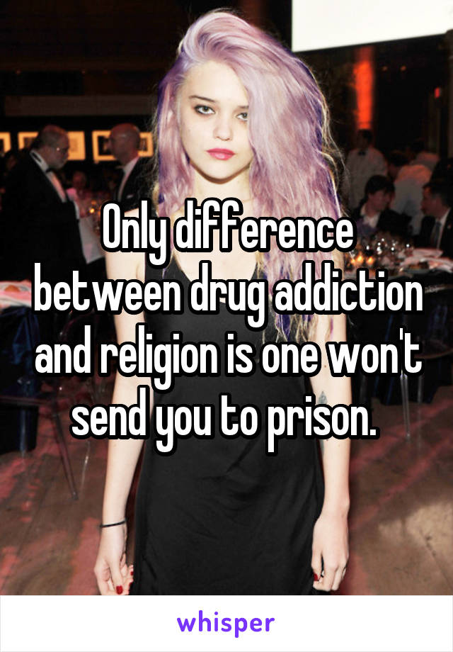 Only difference between drug addiction and religion is one won't send you to prison. 