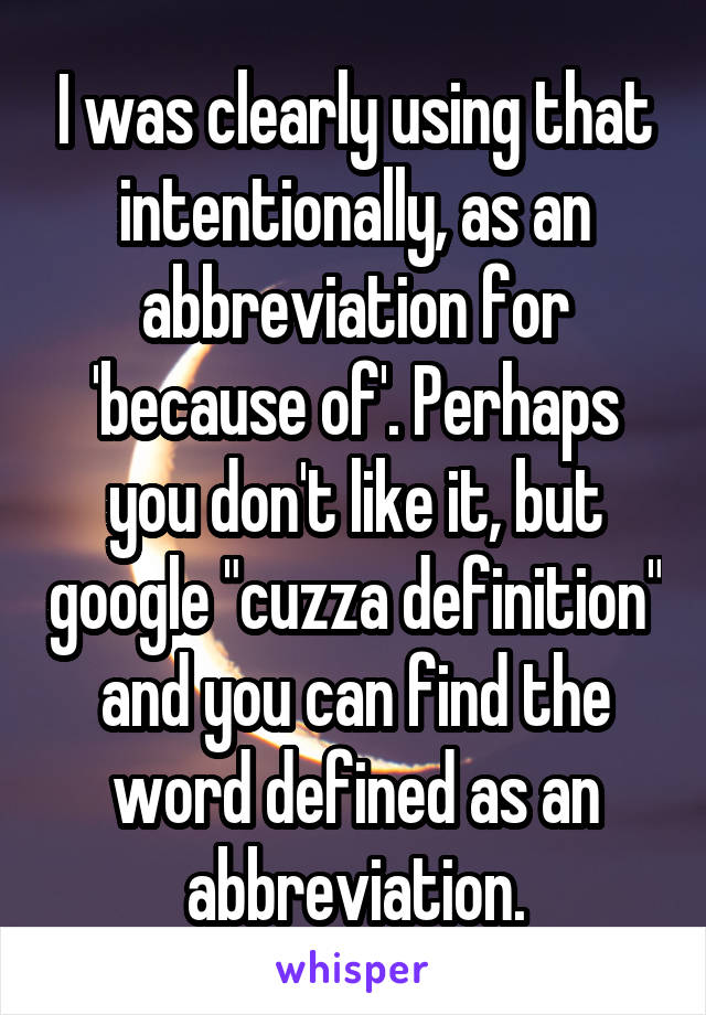 I was clearly using that intentionally, as an abbreviation for 'because of'. Perhaps you don't like it, but google "cuzza definition" and you can find the word defined as an abbreviation.