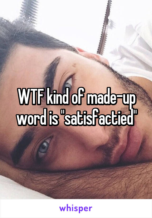 WTF kind of made-up word is "satisfactied"