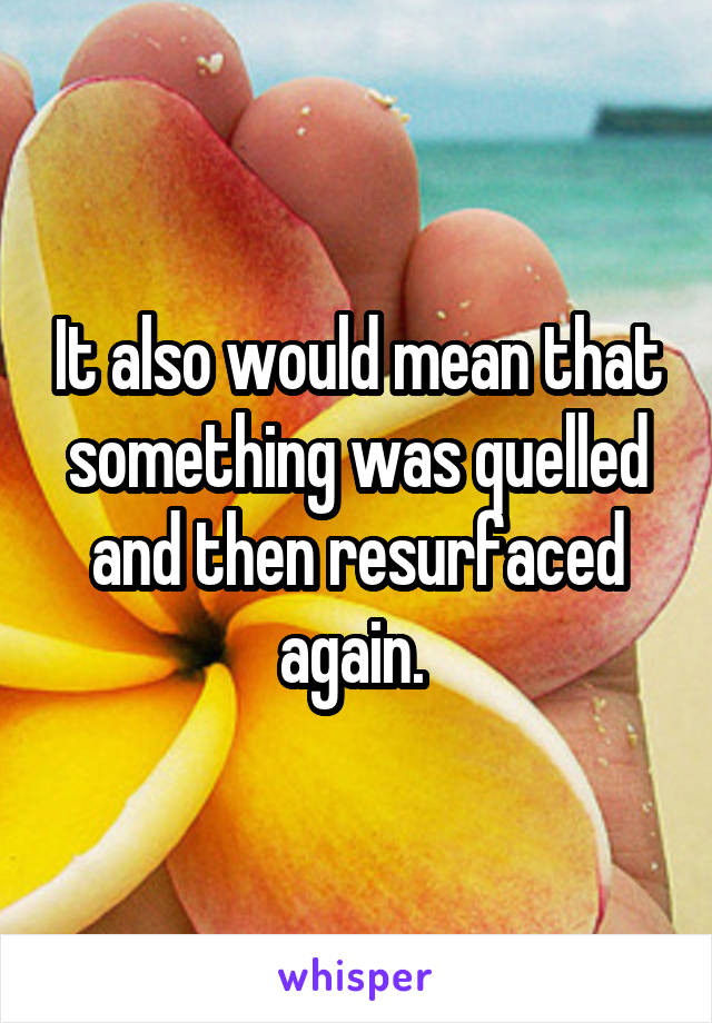 It also would mean that something was quelled and then resurfaced again. 