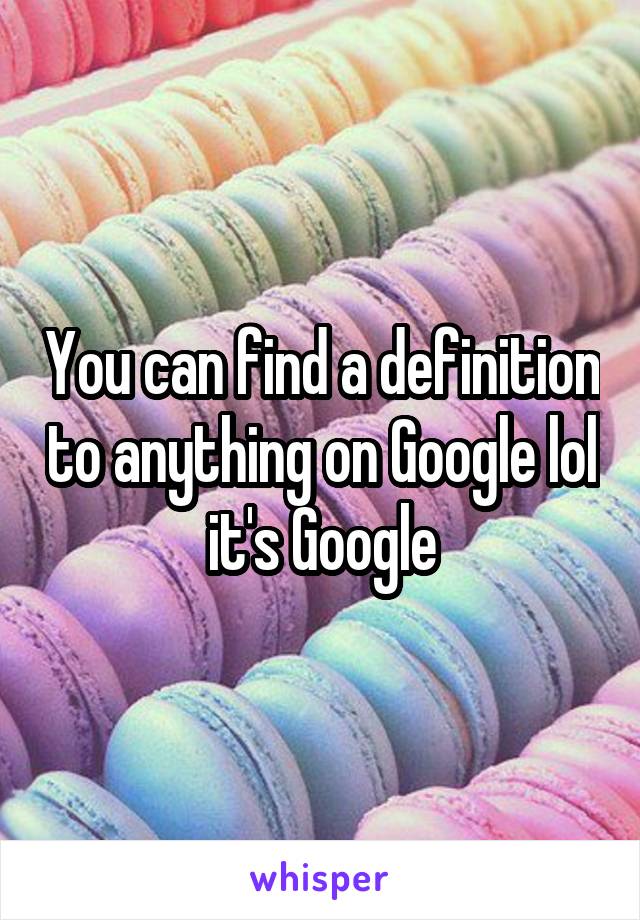 You can find a definition to anything on Google lol it's Google