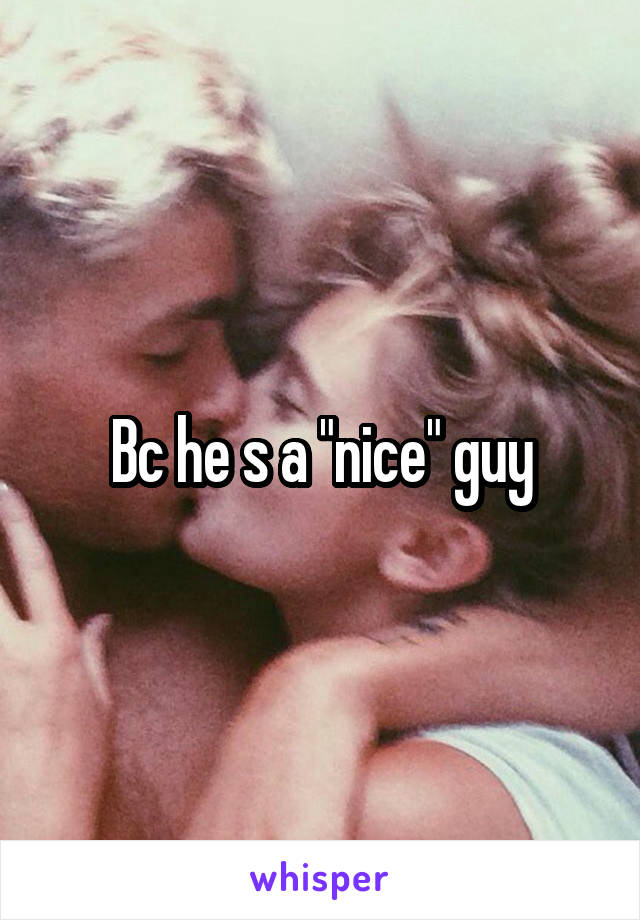 Bc he s a "nice" guy