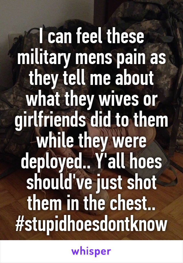 I can feel these military mens pain as they tell me about what they wives or girlfriends did to them while they were deployed.. Y'all hoes should've just shot them in the chest..
#stupidhoesdontknow