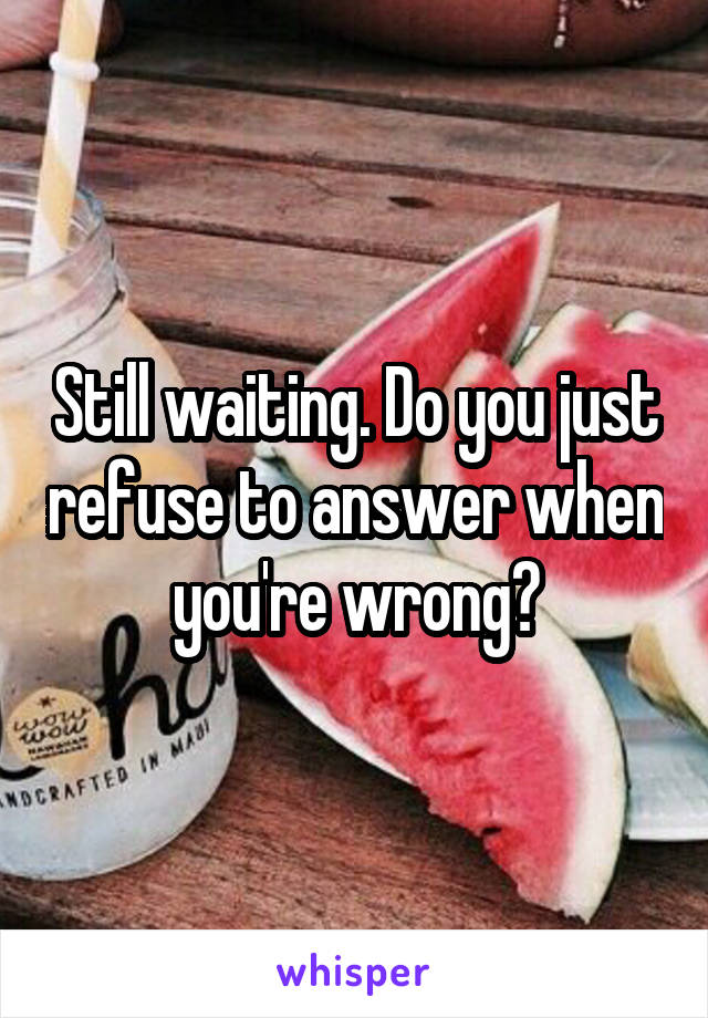 Still waiting. Do you just refuse to answer when you're wrong?