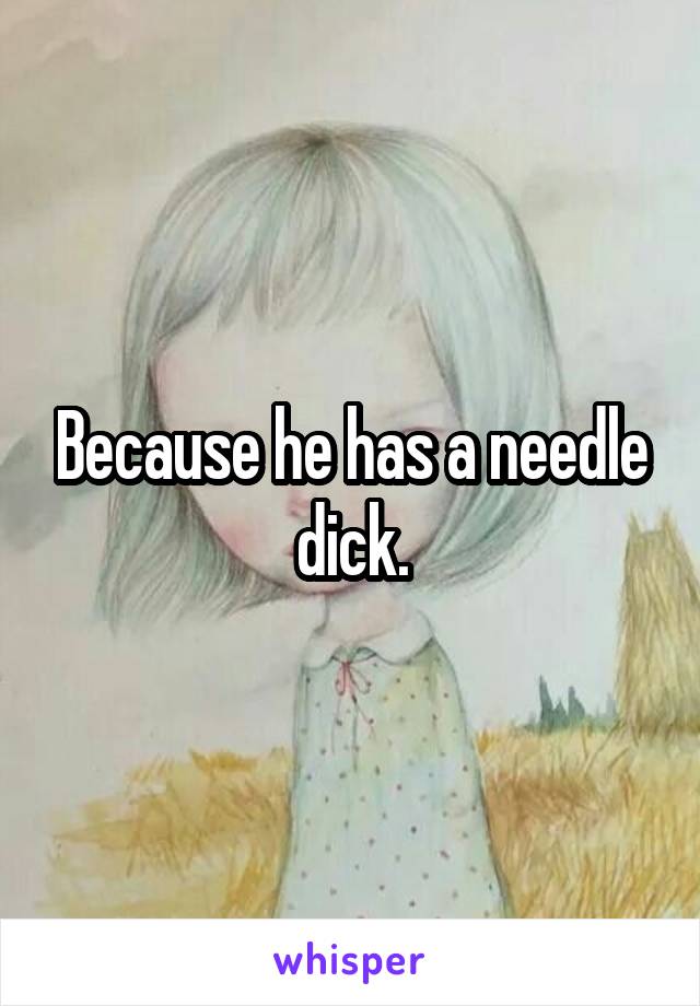 Because he has a needle dick.