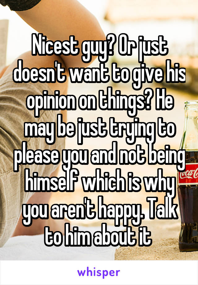 Nicest guy? Or just doesn't want to give his opinion on things? He may be just trying to please you and not being himself which is why you aren't happy. Talk to him about it 