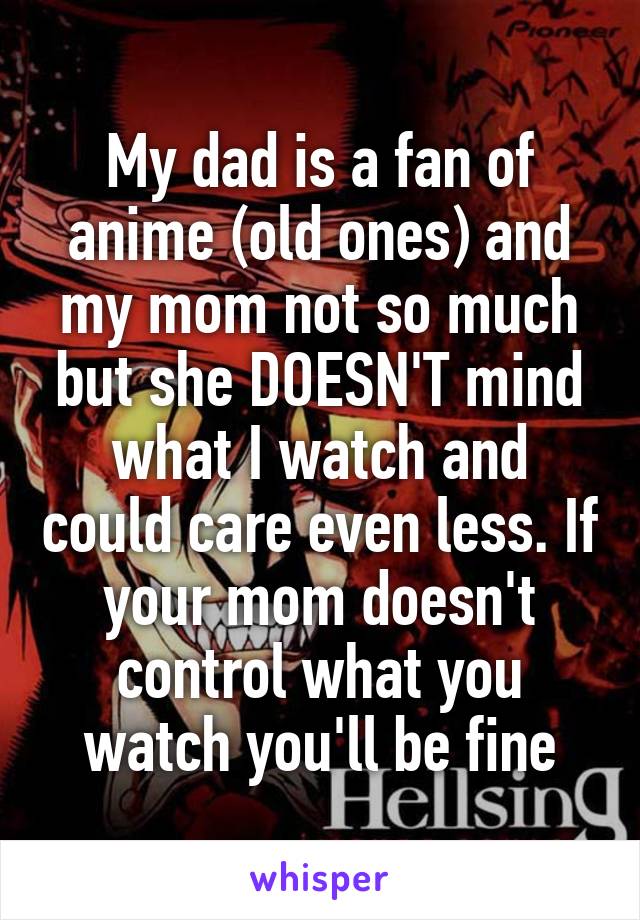 My dad is a fan of anime (old ones) and my mom not so much but she DOESN'T mind what I watch and could care even less. If your mom doesn't control what you watch you'll be fine