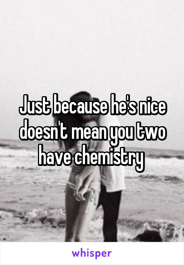 Just because he's nice doesn't mean you two have chemistry 