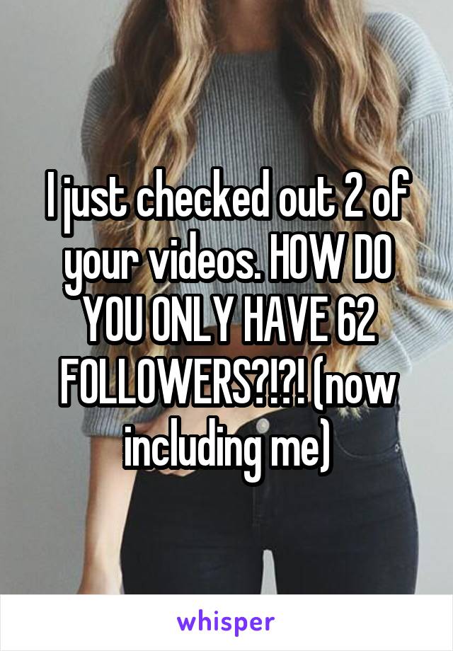 I just checked out 2 of your videos. HOW DO YOU ONLY HAVE 62 FOLLOWERS?!?! (now including me)