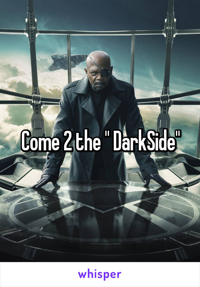 
Come 2 the " DarkSide"