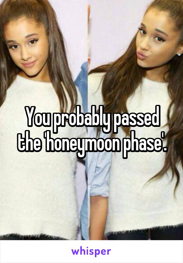 You probably passed the 'honeymoon phase'.