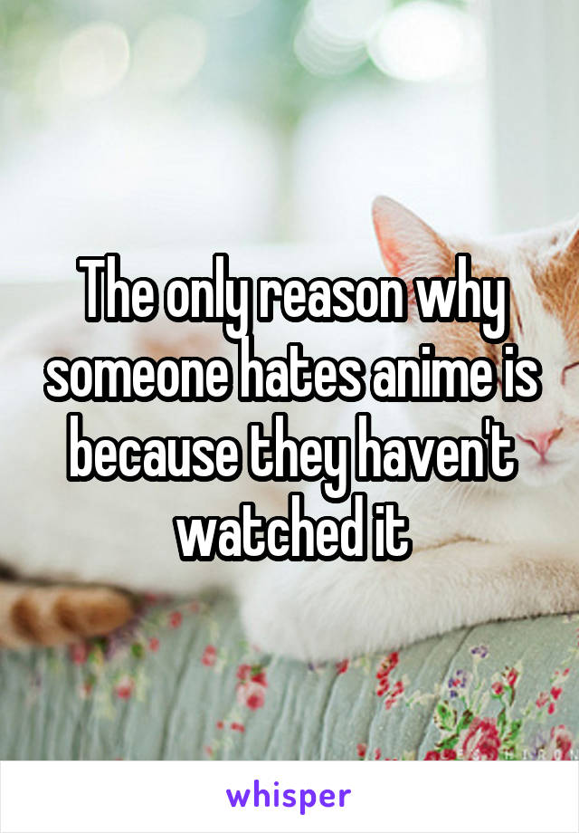 The only reason why someone hates anime is because they haven't watched it