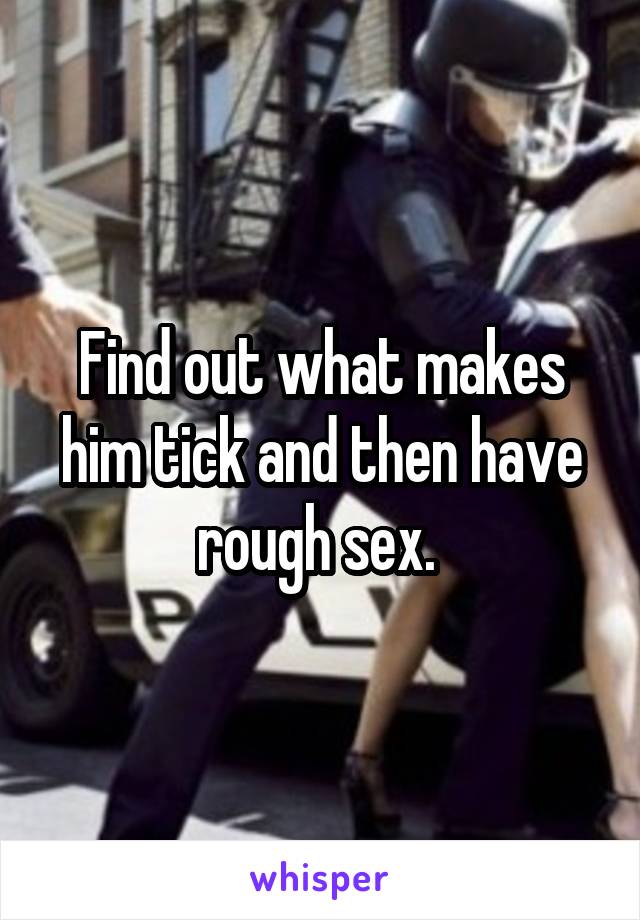 Find out what makes him tick and then have rough sex. 