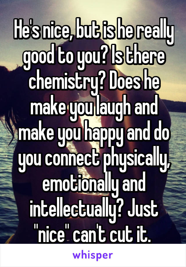 He's nice, but is he really good to you? Is there chemistry? Does he make you laugh and make you happy and do you connect physically, emotionally and intellectually? Just "nice" can't cut it. 