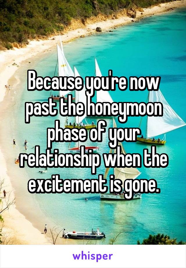 Because you're now past the honeymoon phase of your relationship when the excitement is gone.