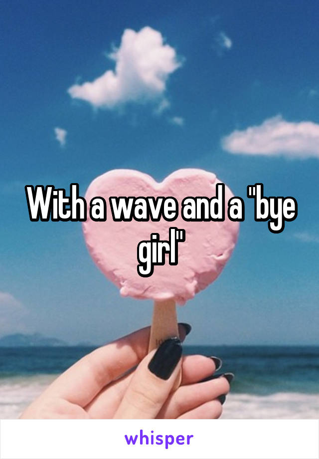 With a wave and a "bye girl"