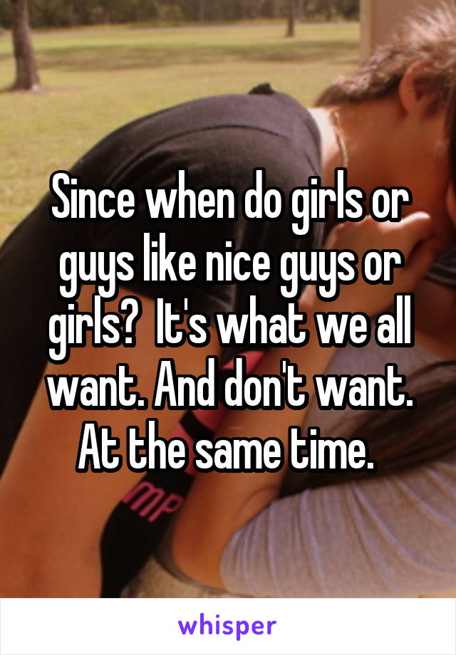 Since when do girls or guys like nice guys or girls?  It's what we all want. And don't want. At the same time. 