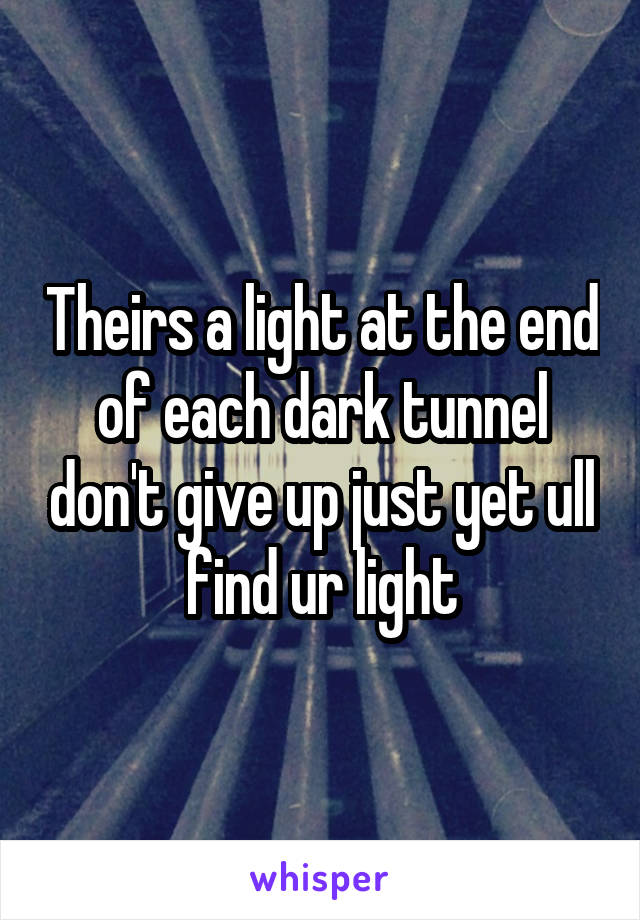 Theirs a light at the end of each dark tunnel don't give up just yet ull find ur light