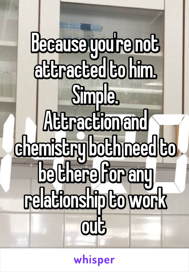 Because you're not attracted to him. Simple.
Attraction and chemistry both need to be there for any relationship to work out 