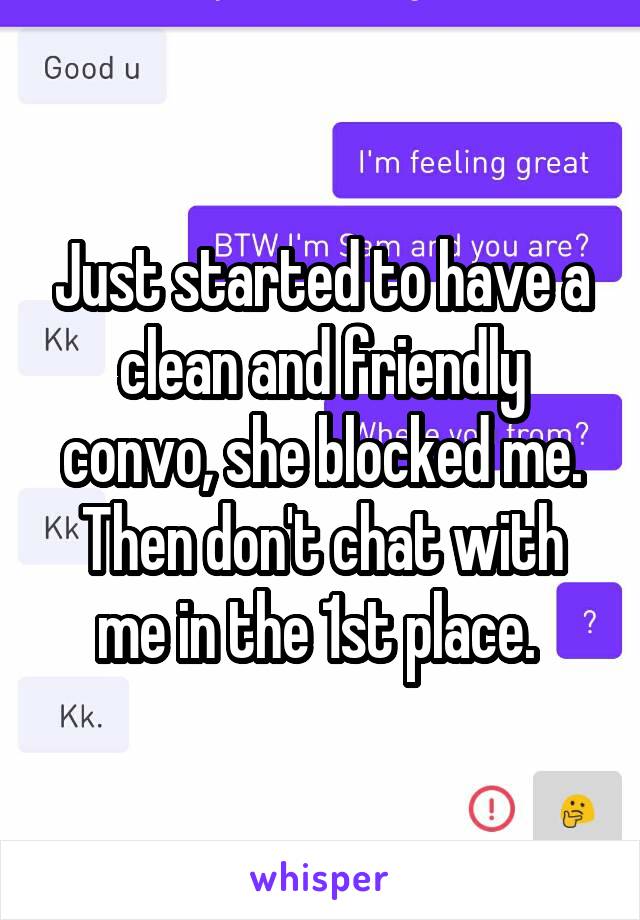  Just started to have a clean and friendly convo, she blocked me. Then don't chat with me in the 1st place. 