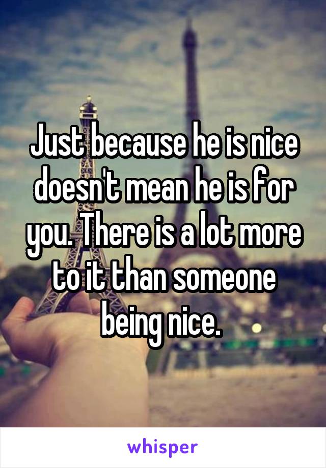 Just because he is nice doesn't mean he is for you. There is a lot more to it than someone being nice. 