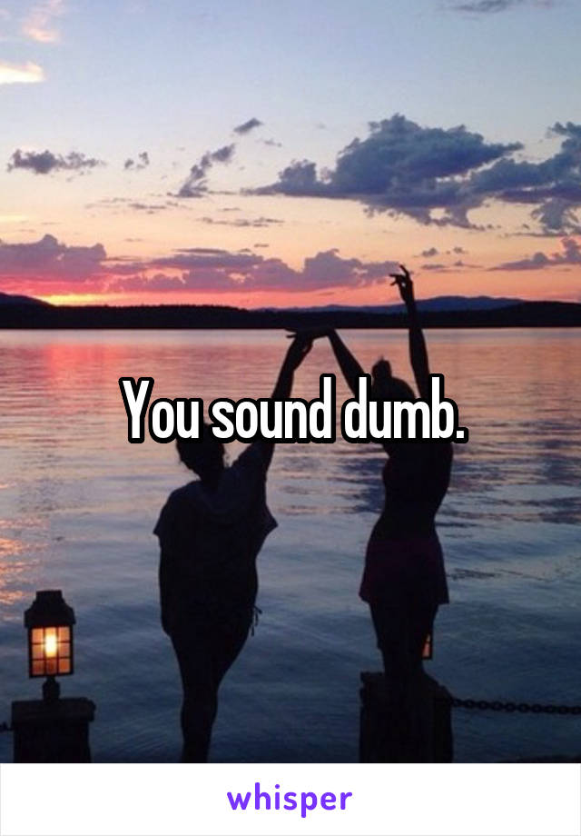 You sound dumb.