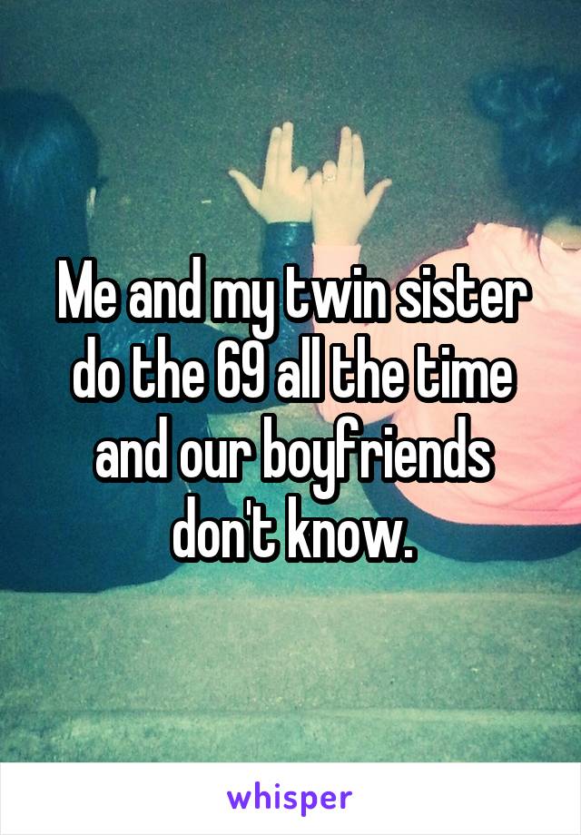Me and my twin sister do the 69 all the time and our boyfriends don't know.