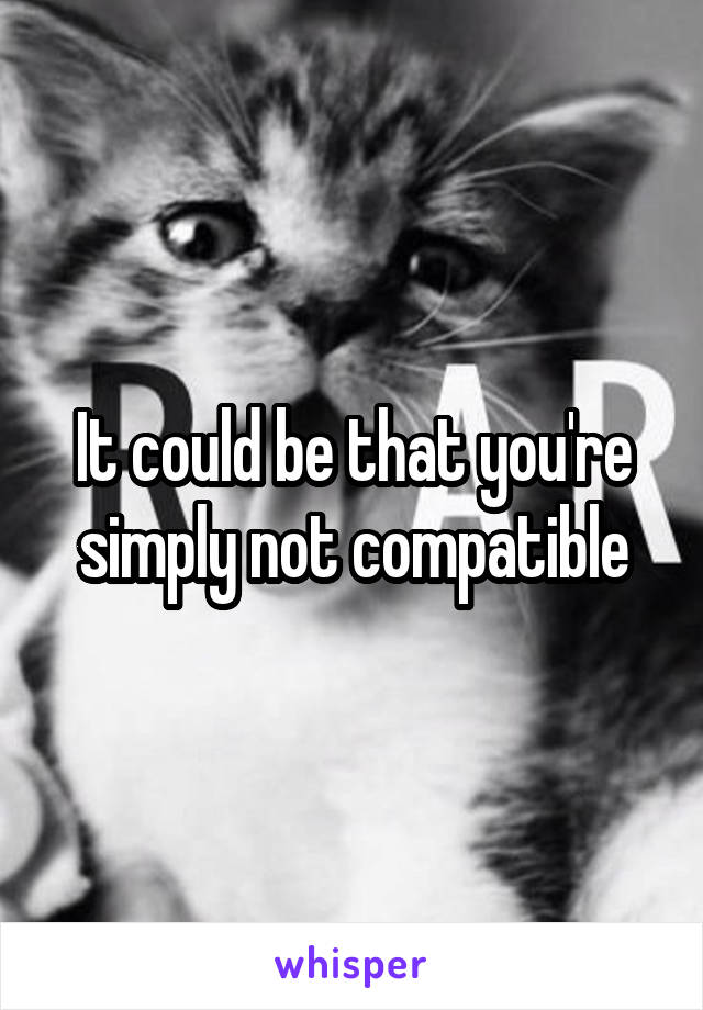 It could be that you're simply not compatible