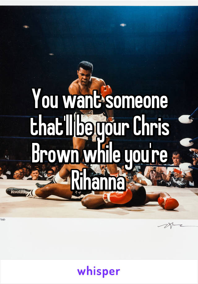 You want someone that'll be your Chris Brown while you're Rihanna 