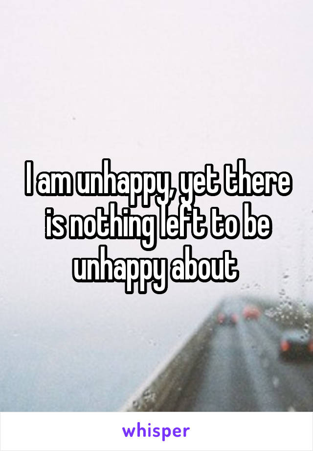 I am unhappy, yet there is nothing left to be unhappy about 