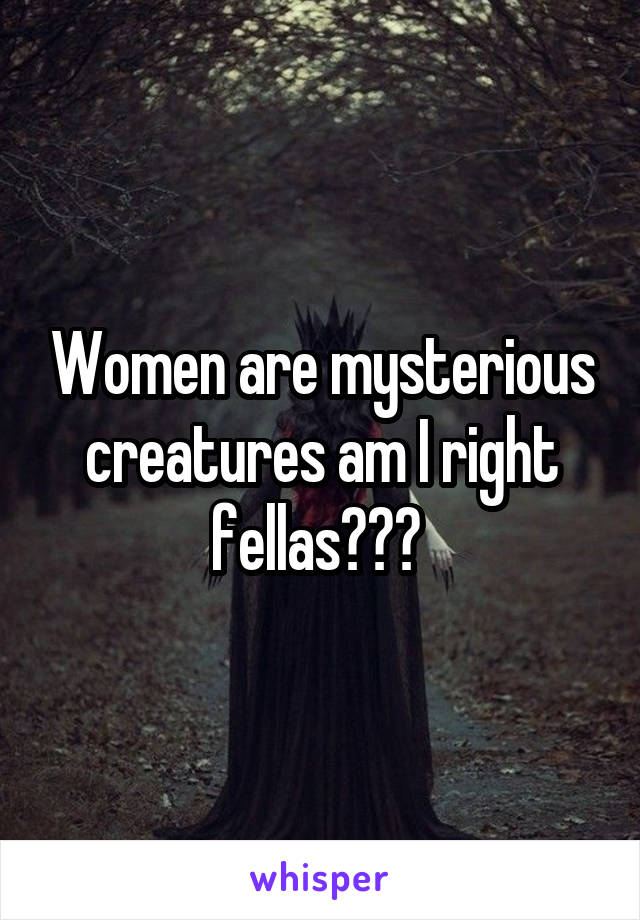 Women are mysterious creatures am I right fellas??? 