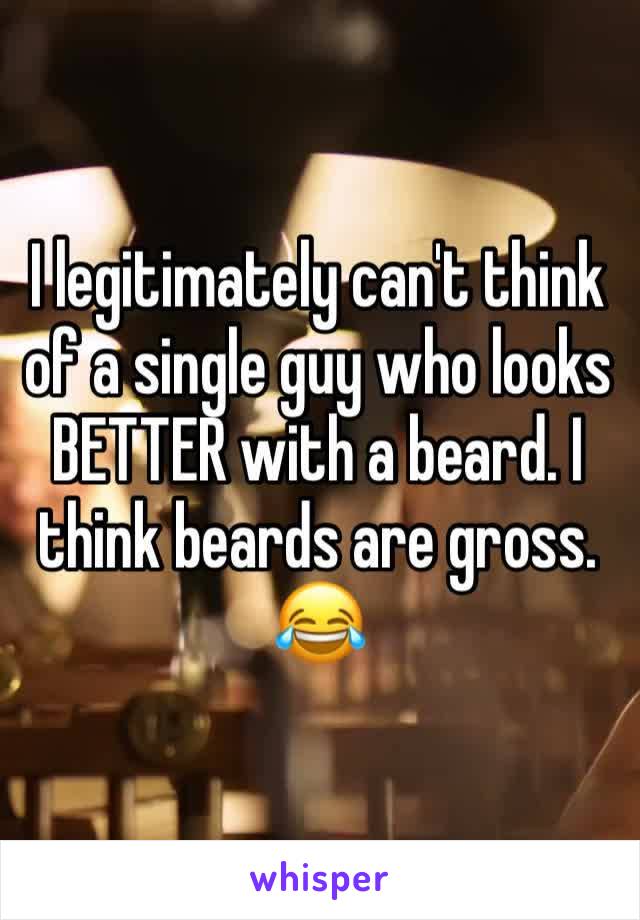I legitimately can't think of a single guy who looks BETTER with a beard. I think beards are gross. 😂