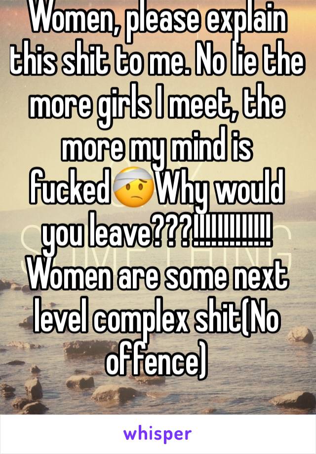 Women, please explain this shit to me. No lie the more girls I meet, the more my mind is fucked🤕Why would you leave???!!!!!!!!!!!!! Women are some next level complex shit(No offence)