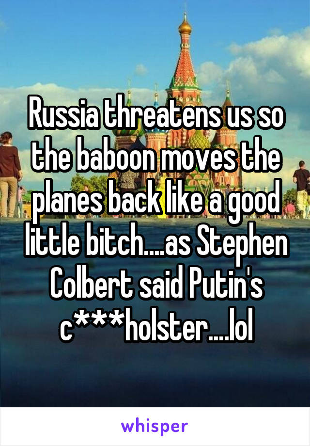 Russia threatens us so the baboon moves the planes back like a good little bitch....as Stephen Colbert said Putin's c***holster....lol