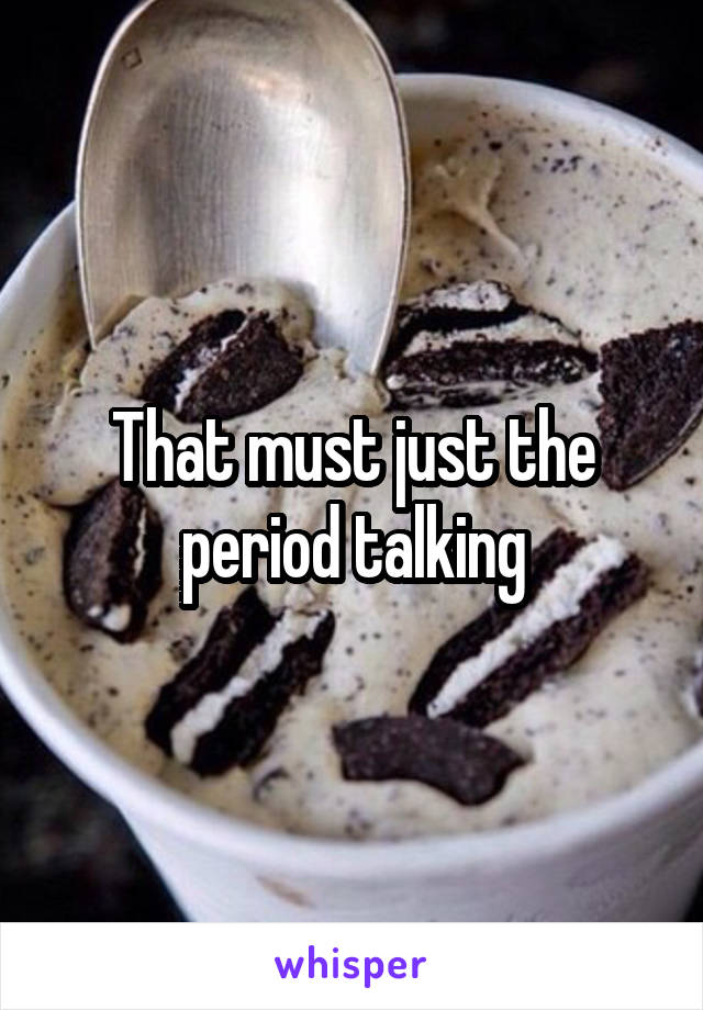 That must just the period talking