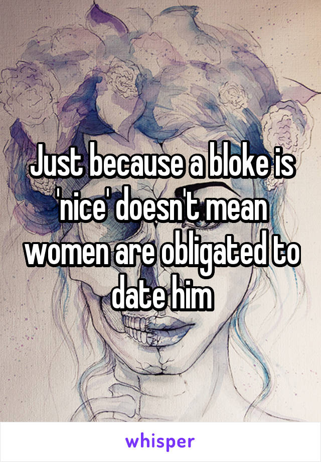 Just because a bloke is 'nice' doesn't mean women are obligated to date him